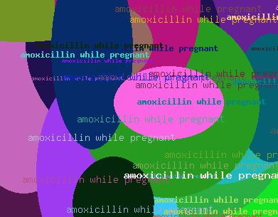 AMOXICILLIN WHILE PREGNANT